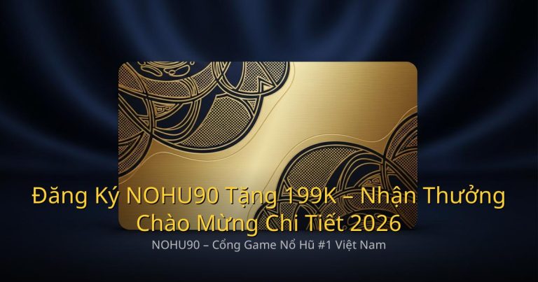 Đăng Ký NOHU90 Tặng 199K – Nhận Thưởng Chào Mừng Chi Tiết 2026
